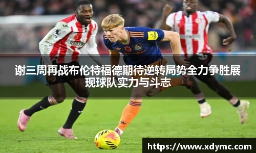 365英国谢三周再战布伦特福德期待逆转局势全力争胜展现球队实力与斗志