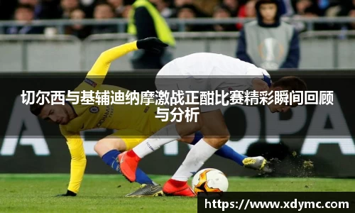 365英国切尔西与基辅迪纳摩激战正酣比赛精彩瞬间回顾与分析