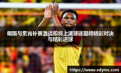 365英国朗斯与索肖补赛激战即将上演球迷期待精彩对决与精彩进球